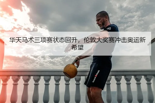 华天马术三项赛状态回升，伦敦大奖赛冲击奥运新希望