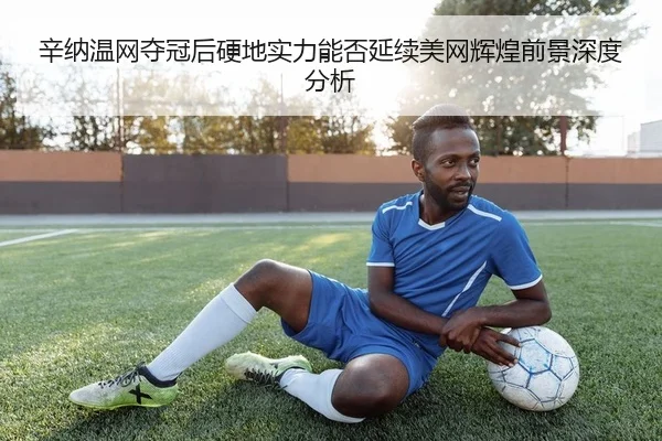 辛纳温网夺冠后硬地实力能否延续美网辉煌前景深度分析