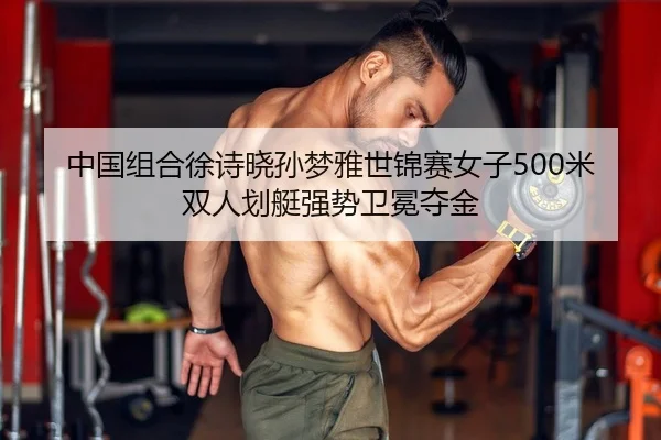 中国组合徐诗晓孙梦雅世锦赛女子500米双人划艇强势卫冕夺金